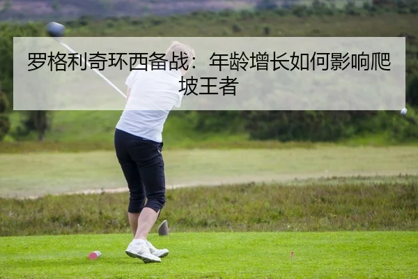 罗格利奇环西备战：年龄增长如何影响爬坡王者
