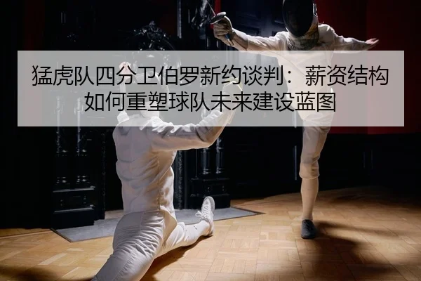 猛虎队四分卫伯罗新约谈判：薪资结构如何重塑球队未来建设蓝图