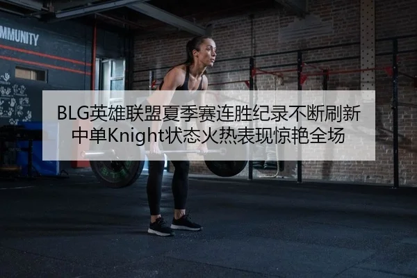 BLG英雄联盟夏季赛连胜纪录不断刷新 中单Knight状态火热表现惊艳全场