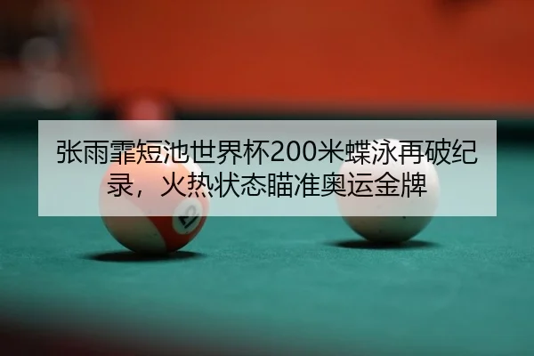 张雨霏短池世界杯200米蝶泳再破纪录，火热状态瞄准奥运金牌